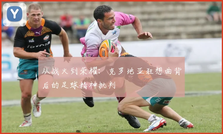 从战火到荣耀：克罗地亚狂想曲背后的足球精神批判