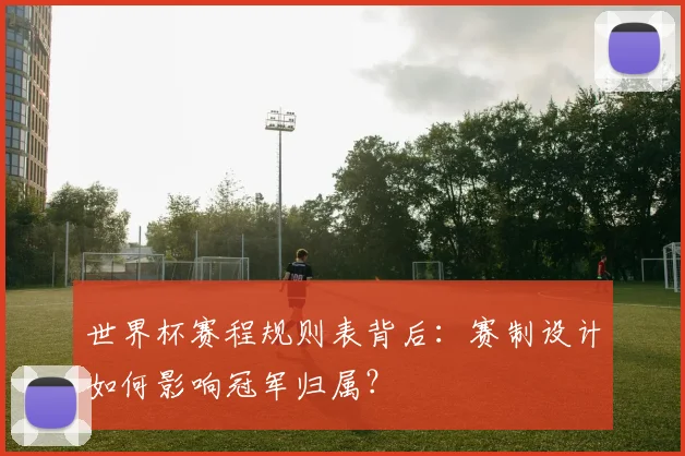 世界杯赛程规则表背后：赛制设计如何影响冠军归属？