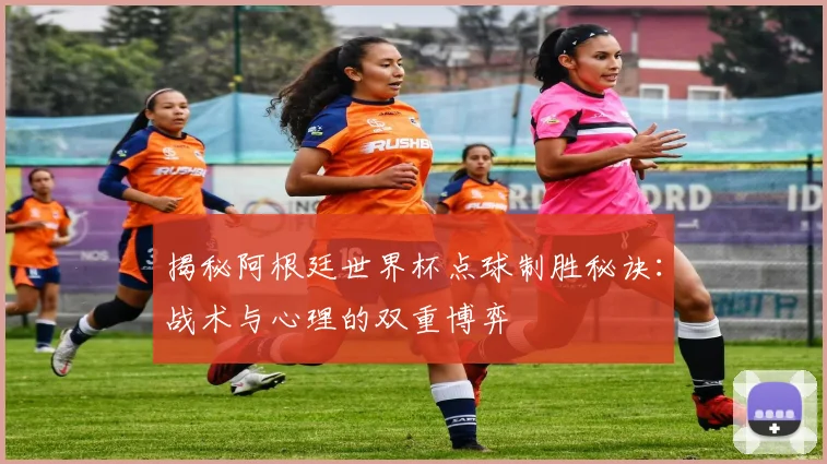 揭秘阿根廷世界杯点球制胜秘诀：战术与心理的双重博弈