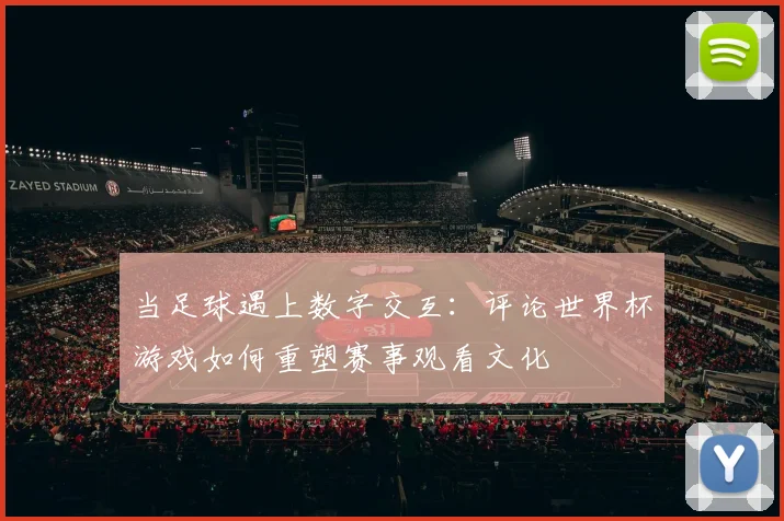 当足球遇上数字交互：评论世界杯游戏如何重塑赛事观看文化