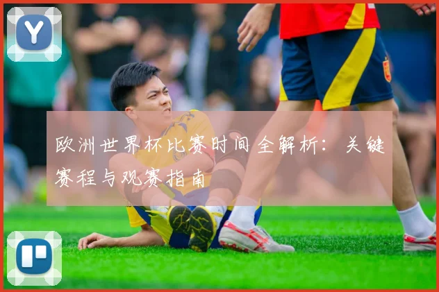 欧洲世界杯比赛时间全解析：关键赛程与观赛指南