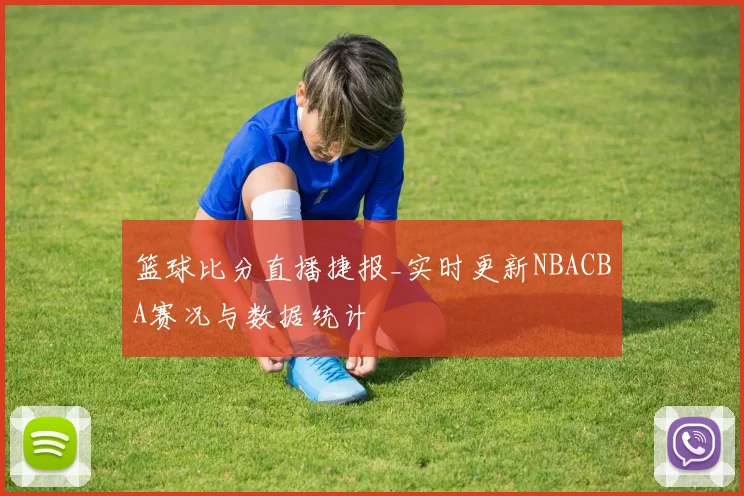 篮球比分直播捷报_实时更新NBACBA赛况与数据统计