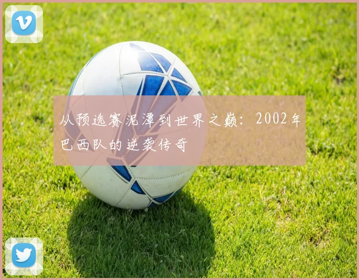 从预选赛泥潭到世界之巅：2002年巴西队的逆袭传奇