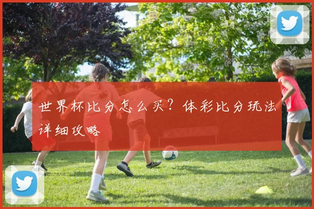 世界杯比分怎么买？体彩比分玩法详细攻略