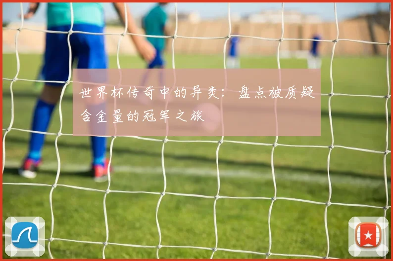 世界杯传奇中的异类:盘点被质疑含金量的冠军之旅