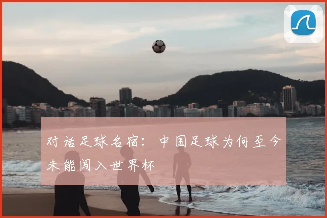 对话足球名宿:中国足球为何至今未能闯入世界杯