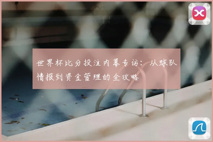 世界杯比分投注内幕专访：从球队情报到资金管理的全攻略