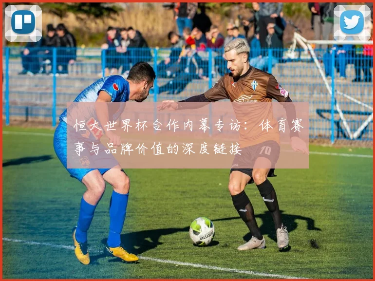 恒大世界杯合作内幕专访：体育赛事与品牌价值的深度链接