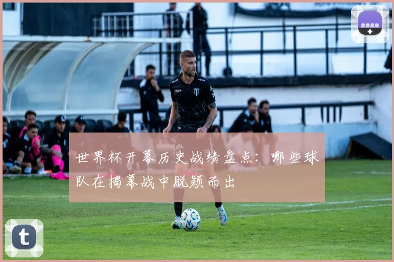 世界杯开幕历史战绩盘点:哪些球队在揭幕战中脱颖而出