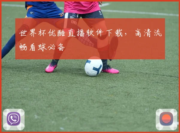 世界杯优酷直播软件下载，高清流畅看球必备