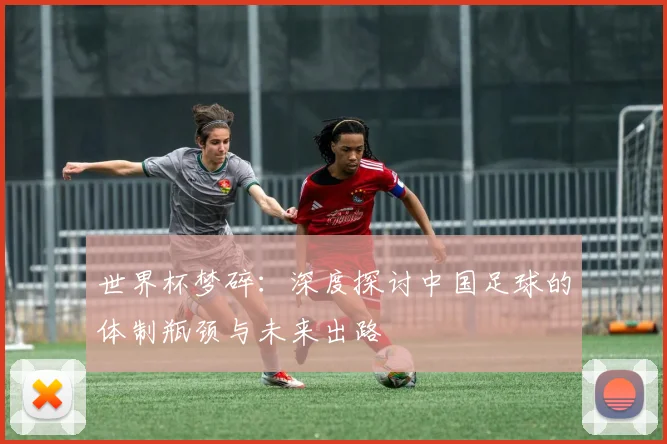 世界杯梦碎：深度探讨中国足球的体制瓶颈与未来出路