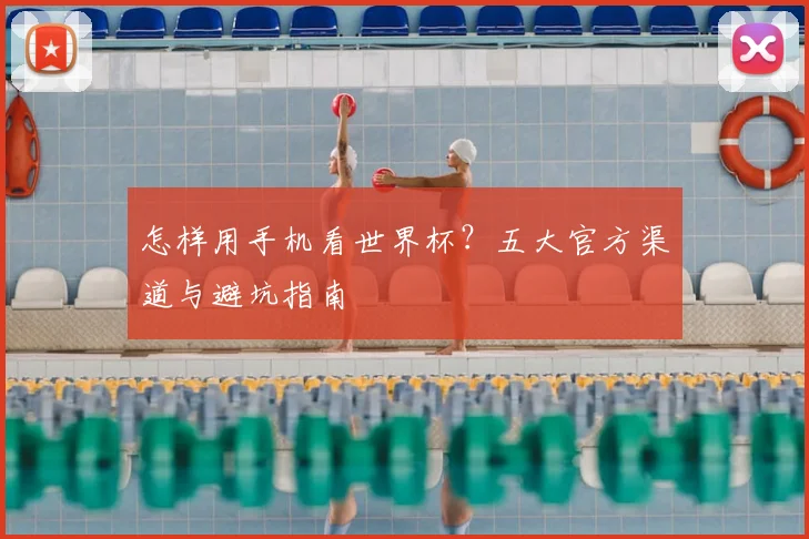 怎样用手机看世界杯？五大官方渠道与避坑指南