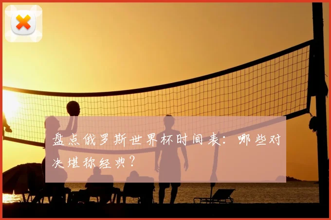 盘点俄罗斯世界杯时间表：哪些对决堪称经典？