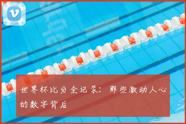 世界杯比分全记录：那些激动人心的数字背后