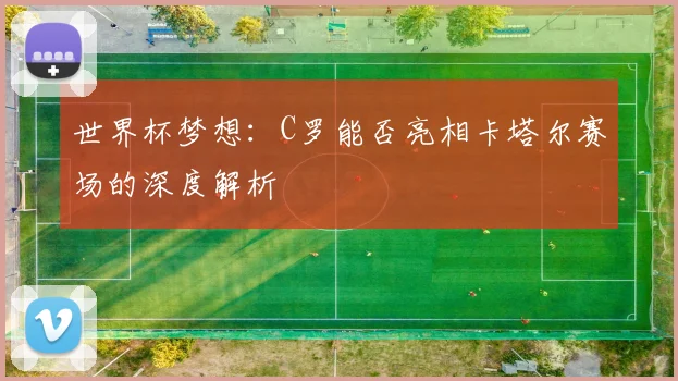 世界杯梦想：C罗能否亮相卡塔尔赛场的深度解析