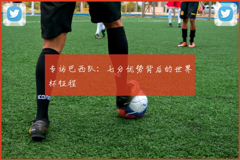 专访巴西队:七分优势背后的世界杯征程