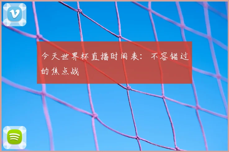 今天世界杯直播时间表：不容错过的焦点战