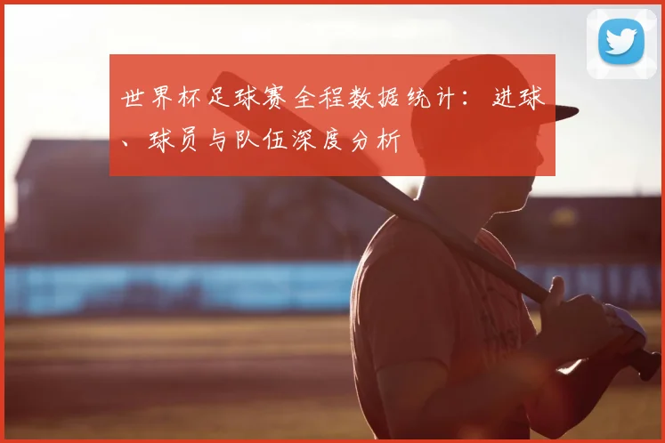 世界杯足球赛全程数据统计:进球、球员与队伍深度分析