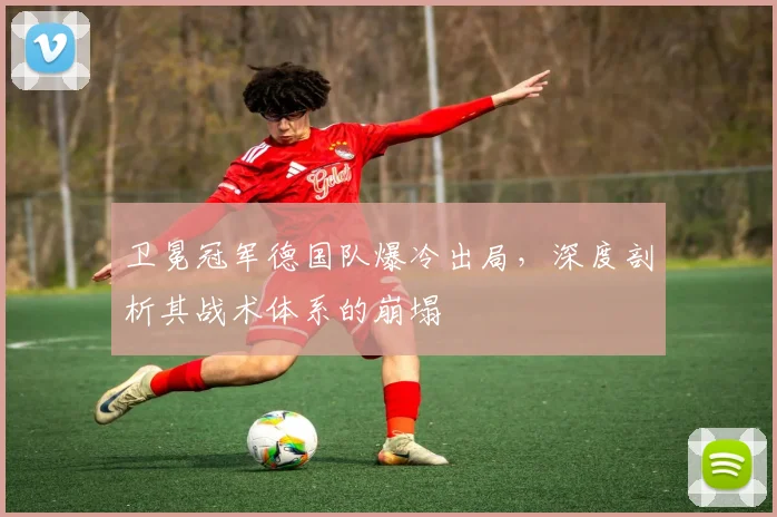 卫冕冠军德国队爆冷出局，深度剖析其战术体系的崩塌
