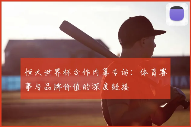 恒大世界杯合作内幕专访：体育赛事与品牌价值的深度链接