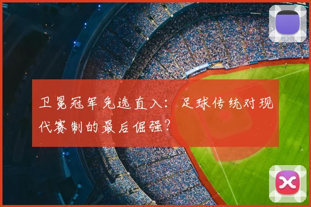 卫冕冠军免选直入:足球传统对现代赛制的最后倔强?