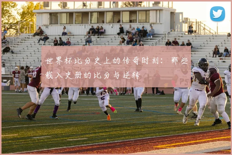 世界杯比分史上的传奇时刻：那些载入史册的比分与逆转