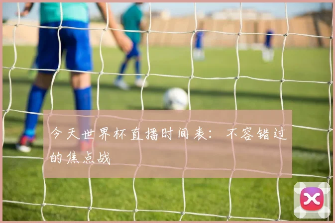 今天世界杯直播时间表：不容错过的焦点战