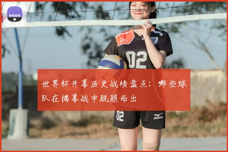 世界杯开幕历史战绩盘点:哪些球队在揭幕战中脱颖而出