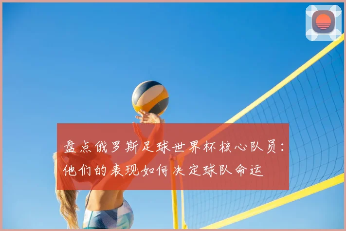盘点俄罗斯足球世界杯核心队员:他们的表现如何决定球队命运