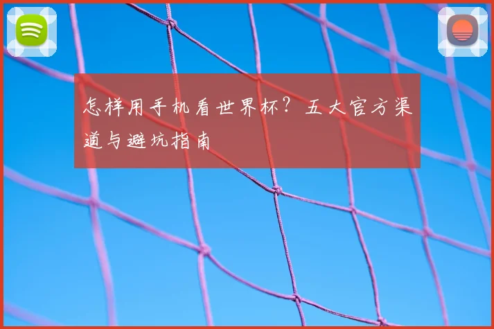 怎样用手机看世界杯？五大官方渠道与避坑指南