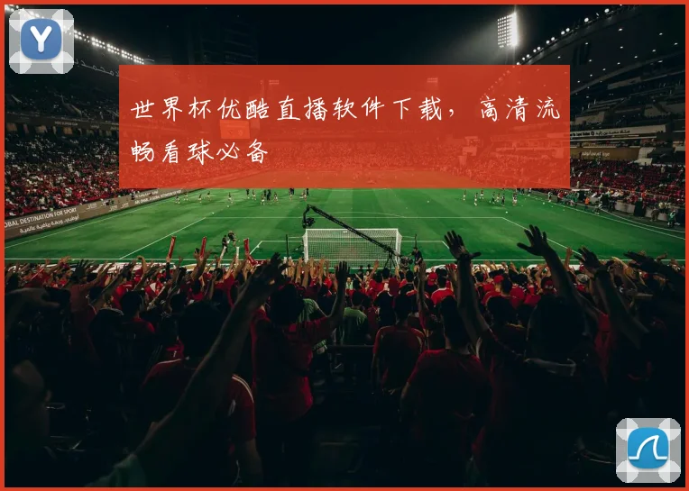 世界杯优酷直播软件下载,高清流畅看球必备