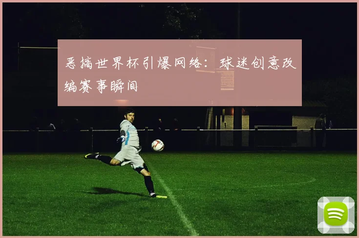 恶搞世界杯引爆网络：球迷创意改编赛事瞬间