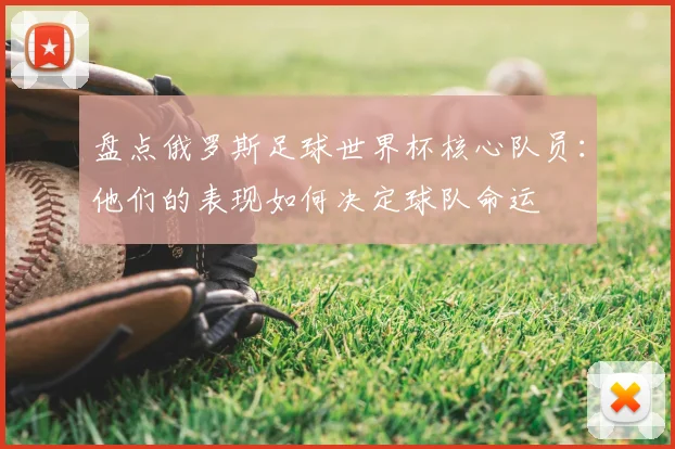 盘点俄罗斯足球世界杯核心队员:他们的表现如何决定球队命运