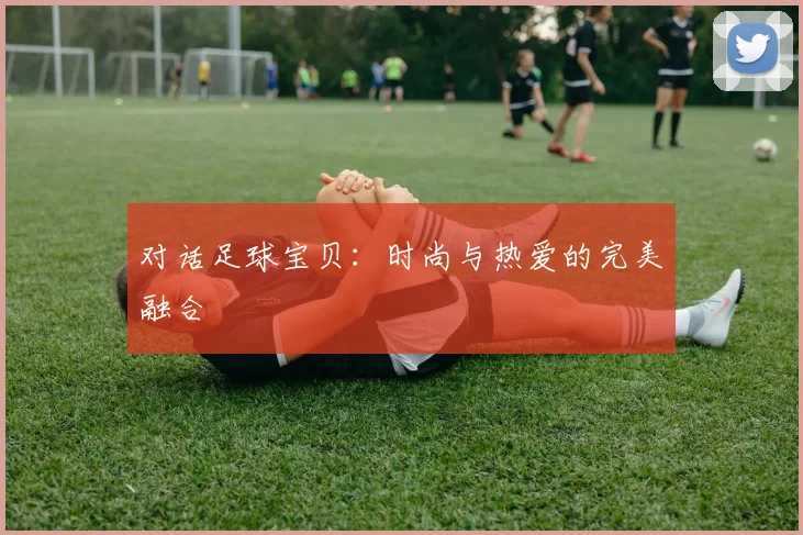 对话足球宝贝:时尚与热爱的完美融合