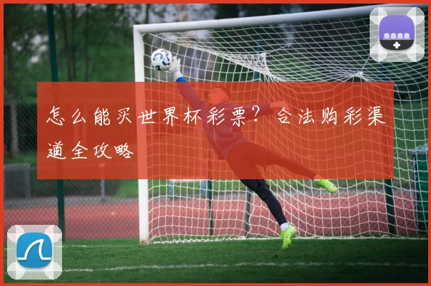 怎么能买世界杯彩票？合法购彩渠道全攻略