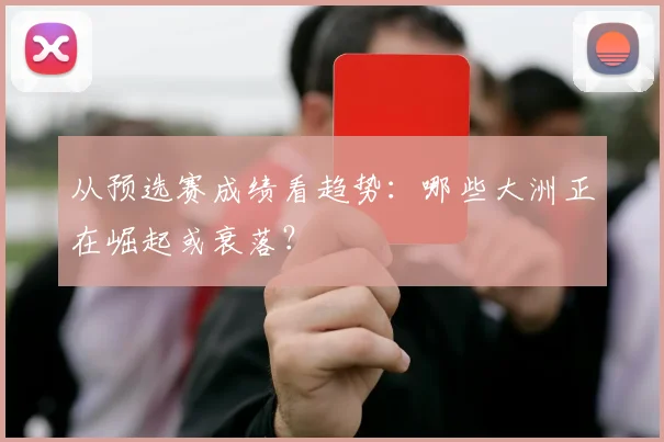 从预选赛成绩看趋势：哪些大洲正在崛起或衰落？