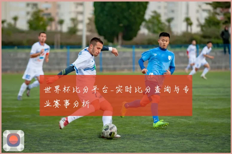 世界杯比分平台_实时比分查询与专业赛事分析