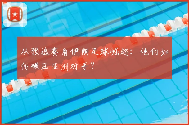 从预选赛看伊朗足球崛起：他们如何碾压亚洲对手？