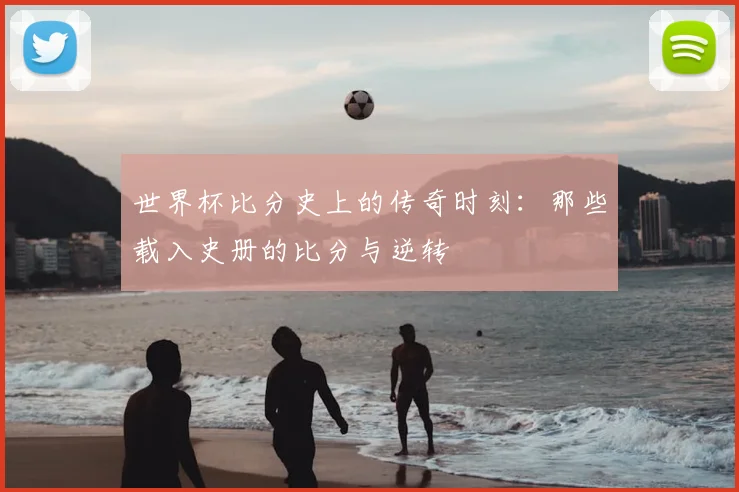 世界杯比分史上的传奇时刻：那些载入史册的比分与逆转